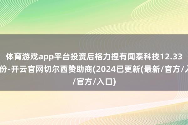 体育游戏app平台投资后格力捏有闻泰科技12.33%股份-开云官网切尔西赞助商(2024已更新(最新/官方/入口)