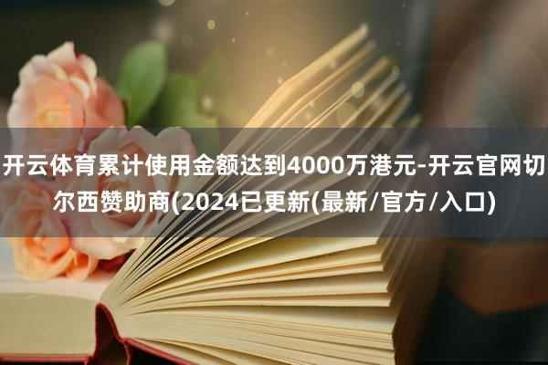 开云体育累计使用金额达到4000万港元-开云官网切尔西赞助商(2024已更新(最新/官方/入口)