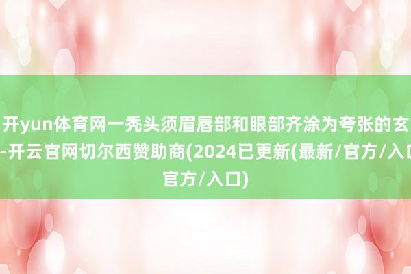 开yun体育网一秃头须眉唇部和眼部齐涂为夸张的玄色-开云官网切尔西赞助商(2024已更新(最新/官方/入口)