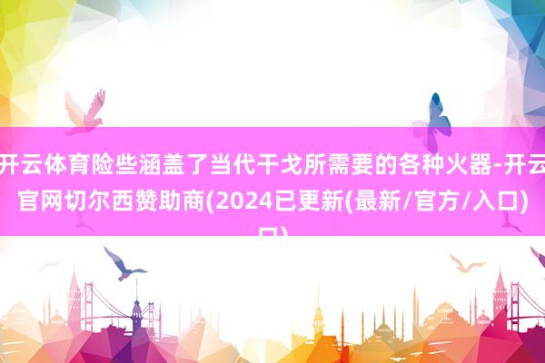 开云体育险些涵盖了当代干戈所需要的各种火器-开云官网切尔西赞助商(2024已更新(最新/官方/入口)