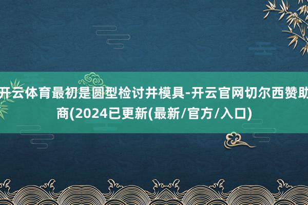 开云体育最初是圆型检讨井模具-开云官网切尔西赞助商(2024已更新(最新/官方/入口)