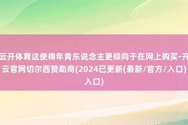 云开体育这使得年青东说念主更倾向于在网上购买-开云官网切尔西赞助商(2024已更新(最新/官方/入口)