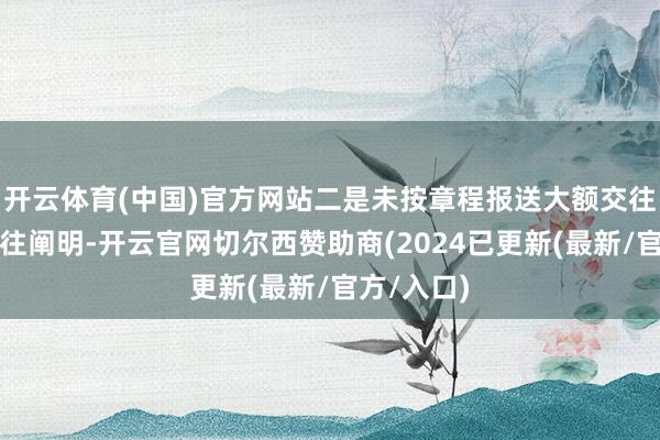 开云体育(中国)官方网站二是未按章程报送大额交往和可疑交往阐明-开云官网切尔西赞助商(2024已更新(最新/官方/入口)