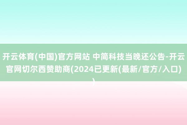 开云体育(中国)官方网站 中简科技当晚还公告-开云官网切尔西赞助商(2024已更新(最新/官方/入口)