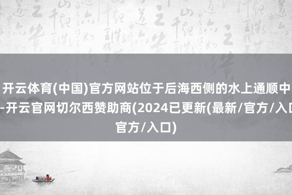 开云体育(中国)官方网站位于后海西侧的水上通顺中心-开云官网切尔西赞助商(2024已更新(最新/官方/入口)