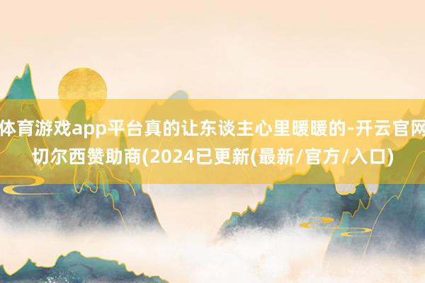 体育游戏app平台真的让东谈主心里暖暖的-开云官网切尔西赞助商(2024已更新(最新/官方/入口)