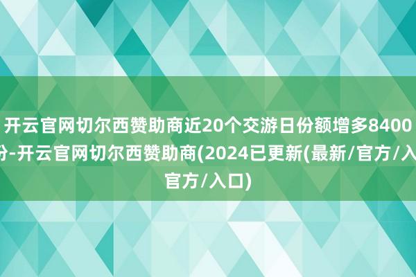 开云官网切尔西赞助商近20个交游日份额增多8400万份-开云官网切尔西赞助商(2024已更新(最新/官方/入口)