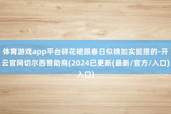 体育游戏app平台碎花裙跟春日似锦如实挺搭的-开云官网切尔西赞助商(2024已更新(最新/官方/入口)