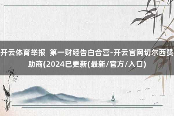 开云体育举报  第一财经告白合营-开云官网切尔西赞助商(2024已更新(最新/官方/入口)