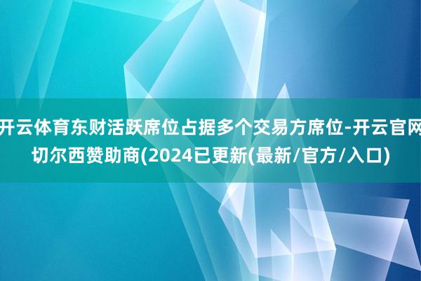 开云体育东财活跃席位占据多个交易方席位-开云官网切尔西赞助商(2024已更新(最新/官方/入口)