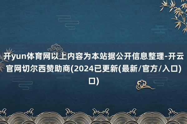 开yun体育网以上内容为本站据公开信息整理-开云官网切尔西赞助商(2024已更新(最新/官方/入口)