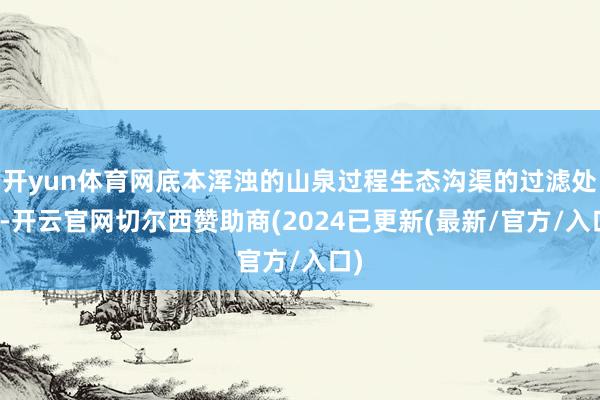 开yun体育网底本浑浊的山泉过程生态沟渠的过滤处理-开云官网切尔西赞助商(2024已更新(最新/官方/入口)