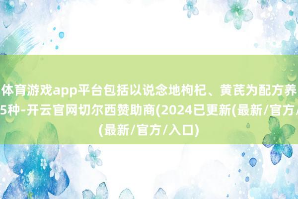 体育游戏app平台包括以说念地枸杞、黄芪为配方养肝茶15种-开云官网切尔西赞助商(2024已更新(最新/官方/入口)