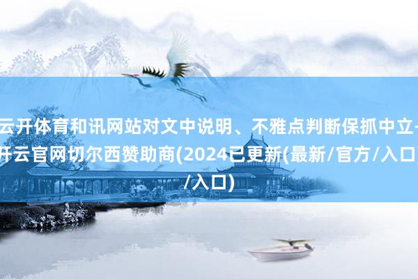 云开体育和讯网站对文中说明、不雅点判断保抓中立-开云官网切尔西赞助商(2024已更新(最新/官方/入口)