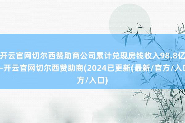 开云官网切尔西赞助商公司累计兑现房钱收入98.8亿元-开云官网切尔西赞助商(2024已更新(最新/官方/入口)