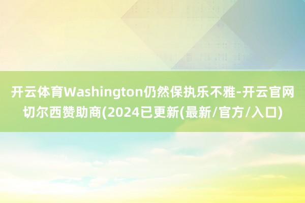 开云体育Washington仍然保执乐不雅-开云官网切尔西赞助商(2024已更新(最新/官方/入口)