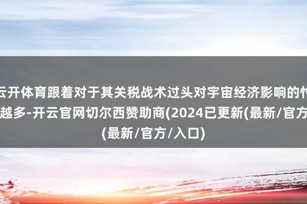 云开体育跟着对于其关税战术过头对宇宙经济影响的忖度越来越多-开云官网切尔西赞助商(2024已更新(最新/官方/入口)