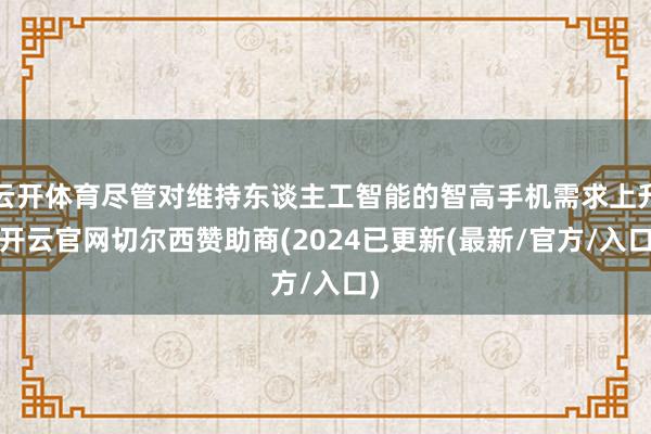 云开体育尽管对维持东谈主工智能的智高手机需求上升-开云官网切尔西赞助商(2024已更新(最新/官方/入口)