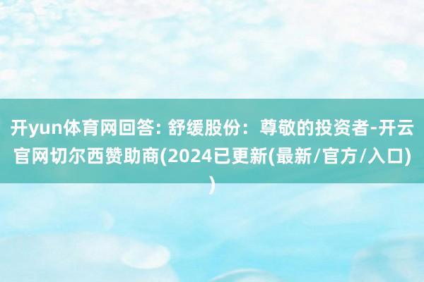 开yun体育网回答: 舒缓股份：尊敬的投资者-开云官网切尔西赞助商(2024已更新(最新/官方/入口)