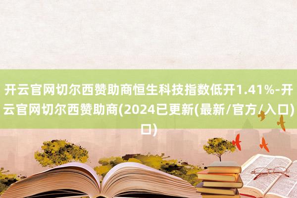 开云官网切尔西赞助商恒生科技指数低开1.41%-开云官网切尔西赞助商(2024已更新(最新/官方/入口)