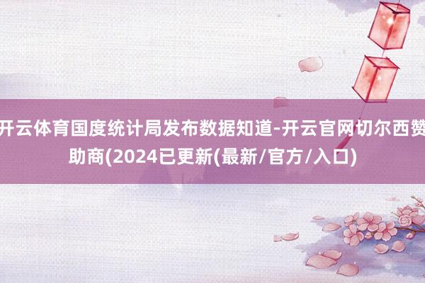 开云体育国度统计局发布数据知道-开云官网切尔西赞助商(2024已更新(最新/官方/入口)