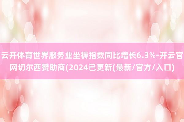 云开体育世界服务业坐褥指数同比增长6.3%-开云官网切尔西赞助商(2024已更新(最新/官方/入口)