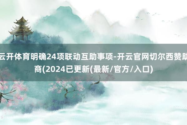 云开体育明确24项联动互助事项-开云官网切尔西赞助商(2024已更新(最新/官方/入口)