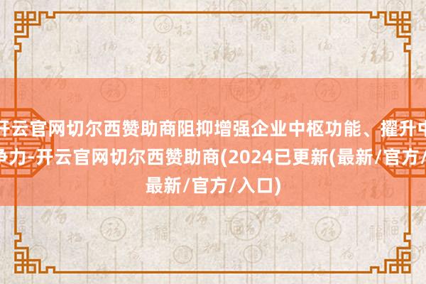 开云官网切尔西赞助商阻抑增强企业中枢功能、擢升中枢竞争力-开云官网切尔西赞助商(2024已更新(最新/官方/入口)