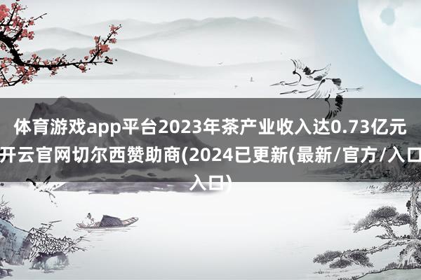 体育游戏app平台2023年茶产业收入达0.73亿元-开云官网切尔西赞助商(2024已更新(最新/官方/入口)