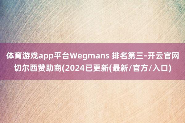 体育游戏app平台Wegmans 排名第三-开云官网切尔西赞助商(2024已更新(最新/官方/入口)