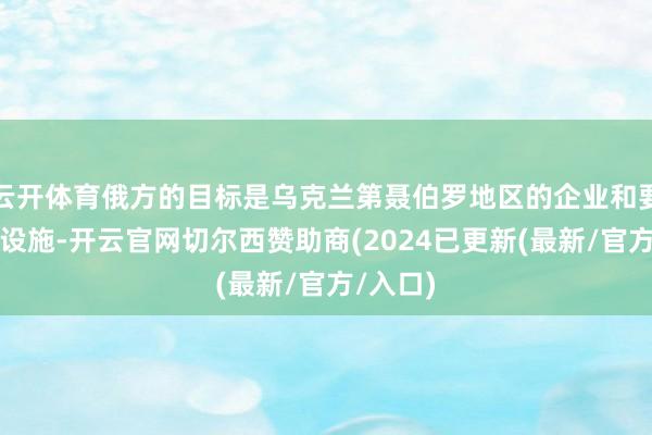 云开体育俄方的目标是乌克兰第聂伯罗地区的企业和要害基础设施-开云官网切尔西赞助商(2024已更新(最新/官方/入口)