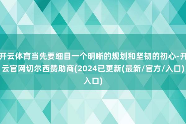 开云体育当先要细目一个明晰的规划和坚韧的初心-开云官网切尔西赞助商(2024已更新(最新/官方/入口)