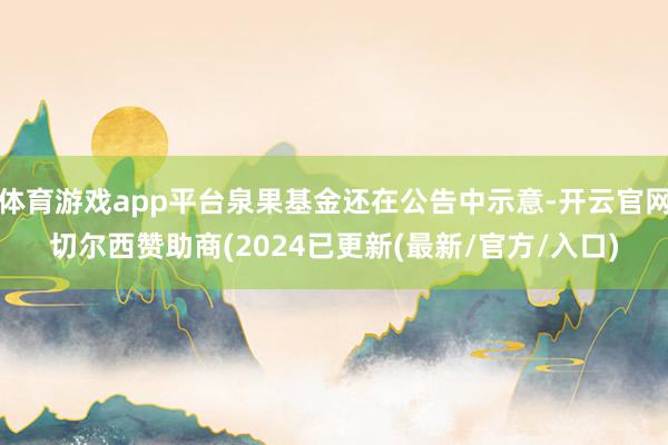 体育游戏app平台泉果基金还在公告中示意-开云官网切尔西赞助商(2024已更新(最新/官方/入口)