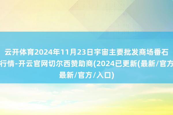 云开体育2024年11月23日宇宙主要批发商场番石榴价钱行情-开云官网切尔西赞助商(2024已更新(最新/官方/入口)