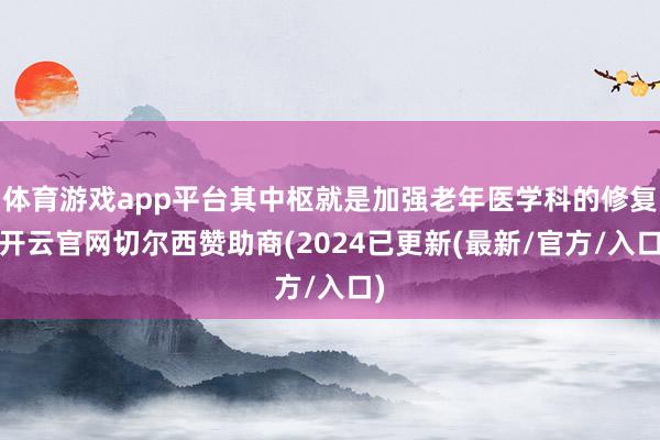 体育游戏app平台其中枢就是加强老年医学科的修复-开云官网切尔西赞助商(2024已更新(最新/官方/入口)