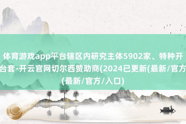 体育游戏app平台辖区内研究主体5902家、特种开导496台套-开云官网切尔西赞助商(2024已更新(最新/官方/入口)