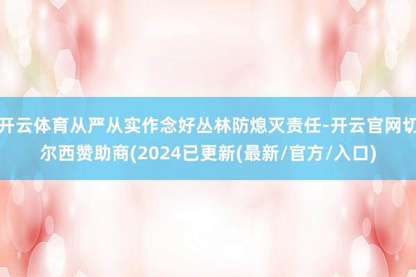 开云体育从严从实作念好丛林防熄灭责任-开云官网切尔西赞助商(2024已更新(最新/官方/入口)