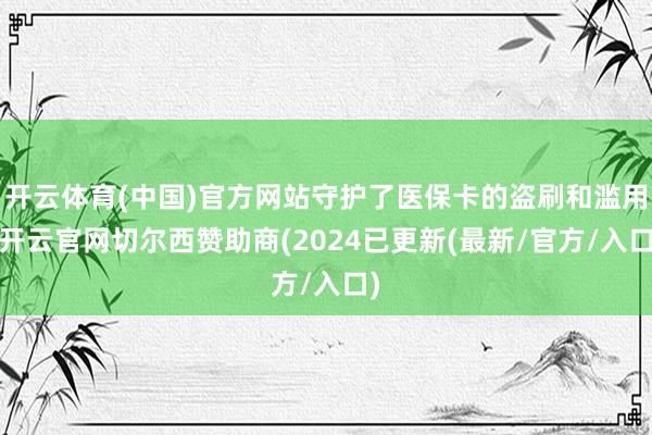 开云体育(中国)官方网站守护了医保卡的盗刷和滥用-开云官网切尔西赞助商(2024已更新(最新/官方/入口)