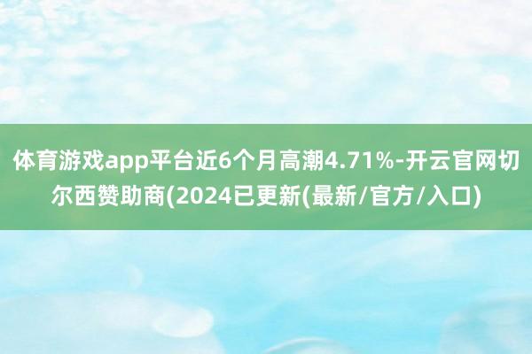 体育游戏app平台近6个月高潮4.71%-开云官网切尔西赞助商(2024已更新(最新/官方/入口)