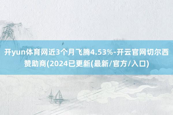 开yun体育网近3个月飞腾4.53%-开云官网切尔西赞助商(2024已更新(最新/官方/入口)