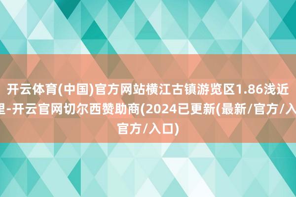 开云体育(中国)官方网站横江古镇游览区1.86浅近公里-开云官网切尔西赞助商(2024已更新(最新/官方/入口)