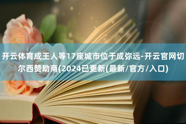 开云体育成王人等17座城市位于成弥远-开云官网切尔西赞助商(2024已更新(最新/官方/入口)