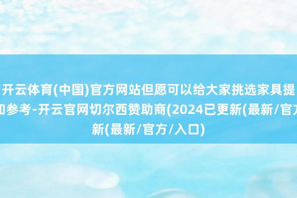 开云体育(中国)官方网站但愿可以给大家挑选家具提供想路和参考-开云官网切尔西赞助商(2024已更新(最新/官方/入口)