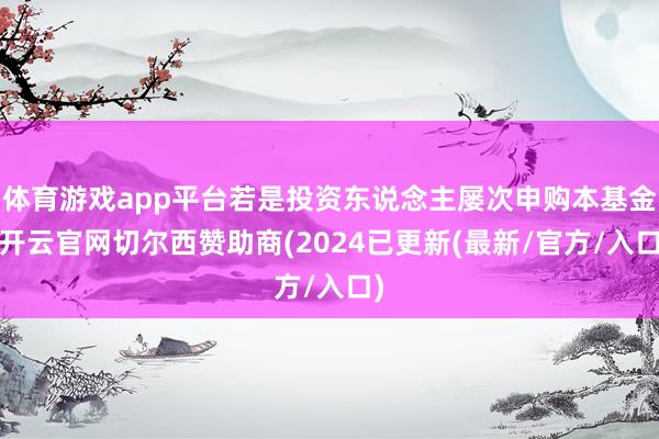 体育游戏app平台若是投资东说念主屡次申购本基金-开云官网切尔西赞助商(2024已更新(最新/官方/入口)