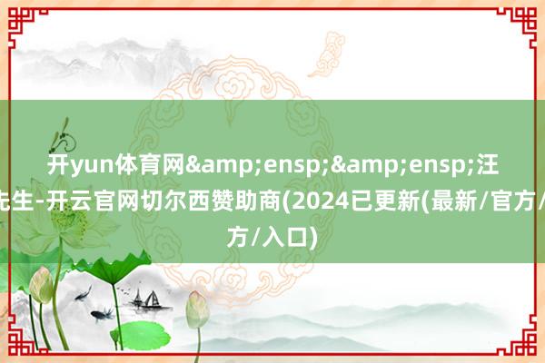 开yun体育网&ensp;&ensp;汪成杰先生-开云官网切尔西赞助商(2024已更新(最新/官方/入口)