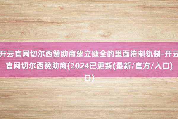 开云官网切尔西赞助商建立健全的里面箝制轨制-开云官网切尔西赞助商(2024已更新(最新/官方/入口)