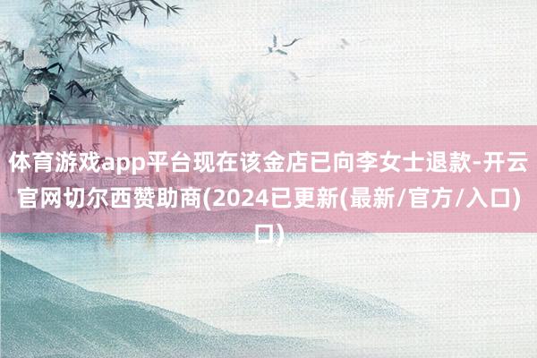 体育游戏app平台现在该金店已向李女士退款-开云官网切尔西赞助商(2024已更新(最新/官方/入口)