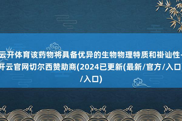 云开体育该药物将具备优异的生物物理特质和褂讪性-开云官网切尔西赞助商(2024已更新(最新/官方/入口)