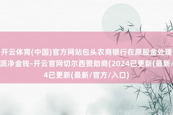 开云体育(中国)官方网站包头农商银行在原股金处理时无可供分派净金钱-开云官网切尔西赞助商(2024已更新(最新/官方/入口)