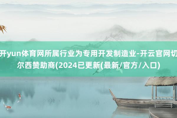 开yun体育网所属行业为专用开发制造业-开云官网切尔西赞助商(2024已更新(最新/官方/入口)